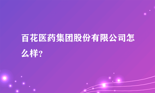 百花医药集团股份有限公司怎么样？