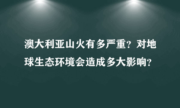 澳大利亚山火有多严重？对地球生态环境会造成多大影响？