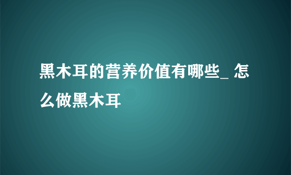 黑木耳的营养价值有哪些_ 怎么做黑木耳