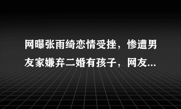 网曝张雨绮恋情受挫，惨遭男友家嫌弃二婚有孩子，网友：思想封建