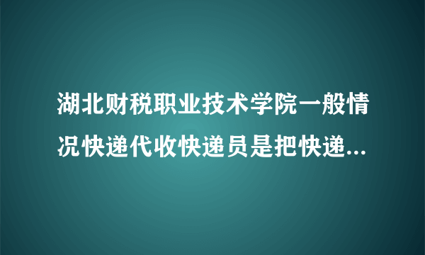 湖北财税职业技术学院一般情况快递代收快递员是把快递放到哪呀？(刚到学校，对环境不熟，请详细解答)