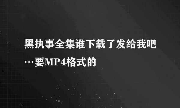 黑执事全集谁下载了发给我吧…要MP4格式的