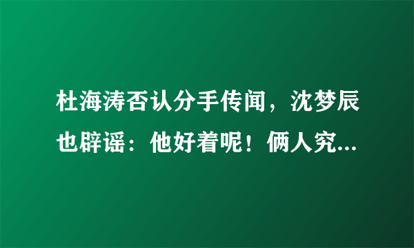 杜海涛否认分手传闻，沈梦辰也辟谣：他好着呢！俩人究竟怎么了？