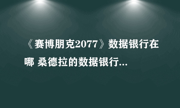 《赛博朋克2077》数据银行在哪 桑德拉的数据银行位置一览