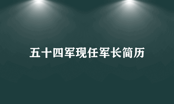 五十四军现任军长简历