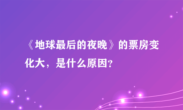 《地球最后的夜晚》的票房变化大，是什么原因？