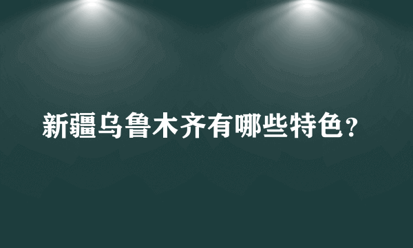 新疆乌鲁木齐有哪些特色？