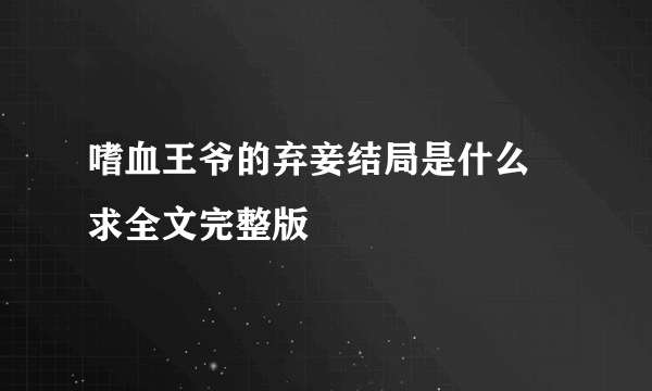 嗜血王爷的弃妾结局是什么 求全文完整版