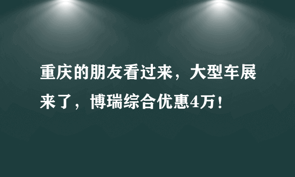 重庆的朋友看过来，大型车展来了，博瑞综合优惠4万！