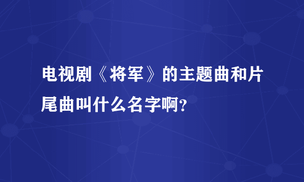 电视剧《将军》的主题曲和片尾曲叫什么名字啊？