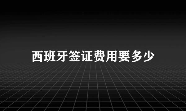 西班牙签证费用要多少