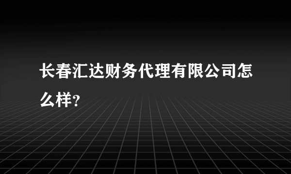 长春汇达财务代理有限公司怎么样？