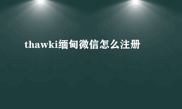 thawki缅甸微信怎么注册