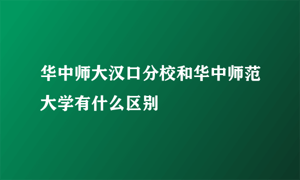 华中师大汉口分校和华中师范大学有什么区别