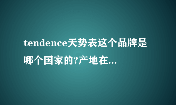 tendence天势表这个品牌是哪个国家的?产地在哪里?请告知详细参数!拜托了。