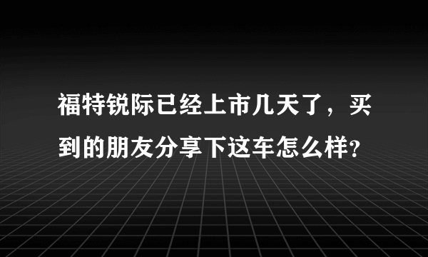 福特锐际已经上市几天了，买到的朋友分享下这车怎么样？