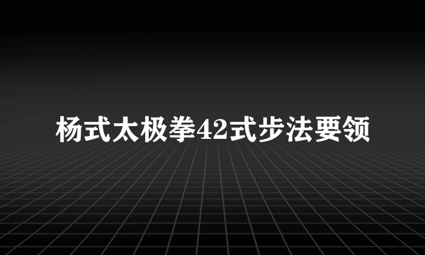 杨式太极拳42式步法要领