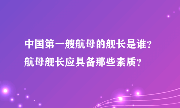 中国第一艘航母的舰长是谁？航母舰长应具备那些素质？