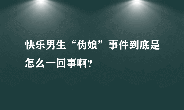 快乐男生“伪娘”事件到底是怎么一回事啊？