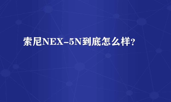 索尼NEX-5N到底怎么样？