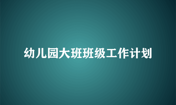 幼儿园大班班级工作计划