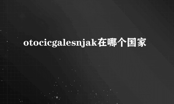 otocicgalesnjak在哪个国家