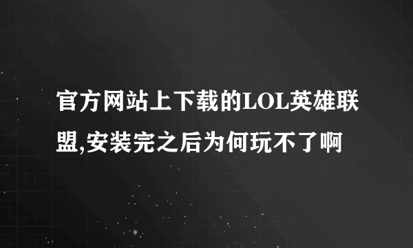 官方网站上下载的LOL英雄联盟,安装完之后为何玩不了啊