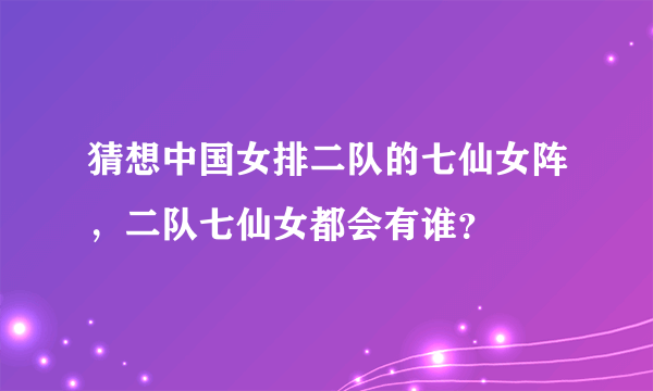 猜想中国女排二队的七仙女阵，二队七仙女都会有谁？