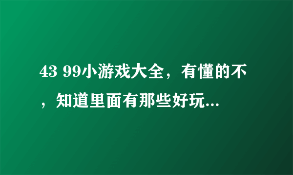 43 99小游戏大全，有懂的不，知道里面有那些好玩的吗？推荐给我啊。