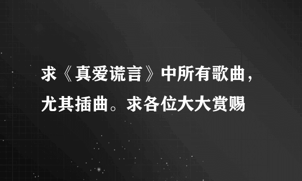 求《真爱谎言》中所有歌曲，尤其插曲。求各位大大赏赐