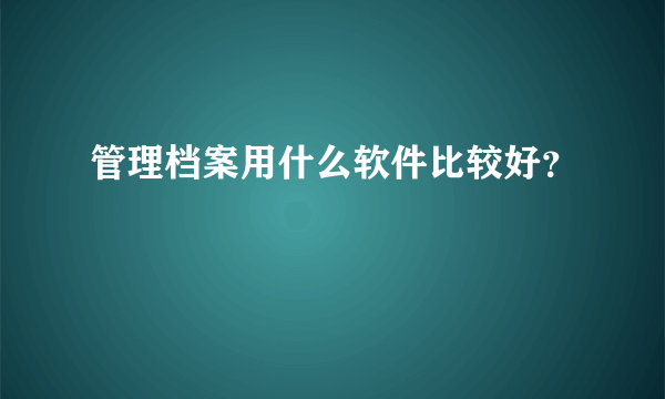 管理档案用什么软件比较好？