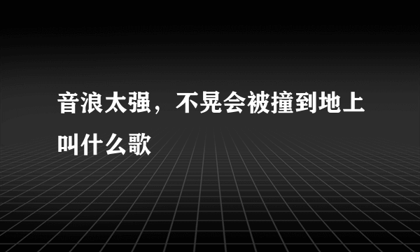 音浪太强，不晃会被撞到地上叫什么歌