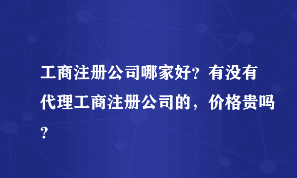 工商注册公司哪家好？有没有代理工商注册公司的，价格贵吗？