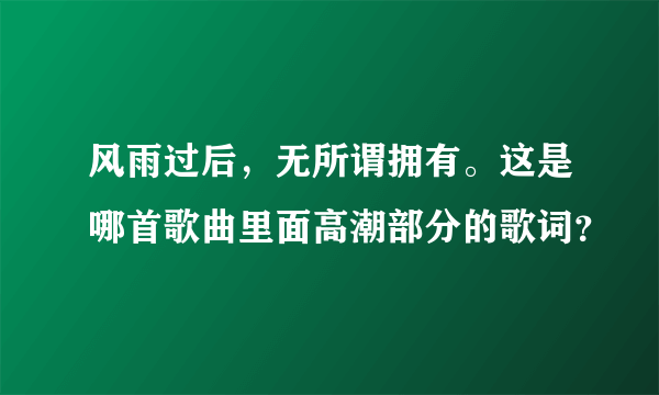 风雨过后，无所谓拥有。这是哪首歌曲里面高潮部分的歌词？