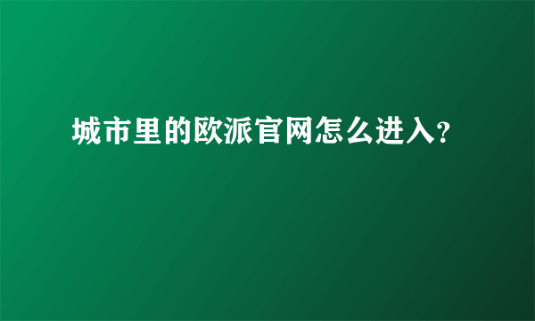 城市里的欧派官网怎么进入？