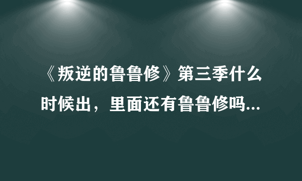 《叛逆的鲁鲁修》第三季什么时候出，里面还有鲁鲁修吗？里面的剧情是什么，鲁鲁修在R2最后死了，吗？求大