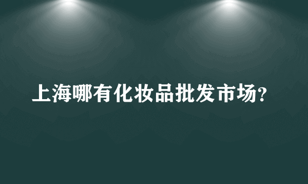 上海哪有化妆品批发市场？