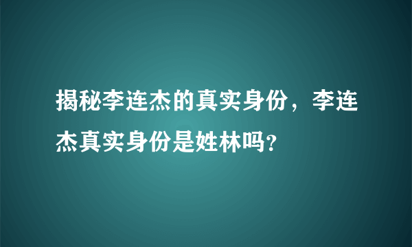 揭秘李连杰的真实身份，李连杰真实身份是姓林吗？