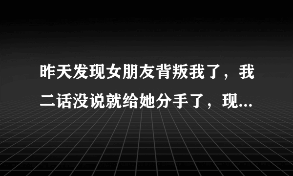 昨天发现女朋友背叛我了，我二话没说就给她分手了，现在心里好难受！