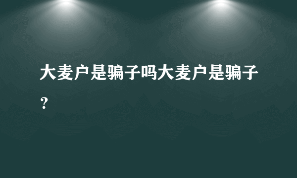 大麦户是骗子吗大麦户是骗子？