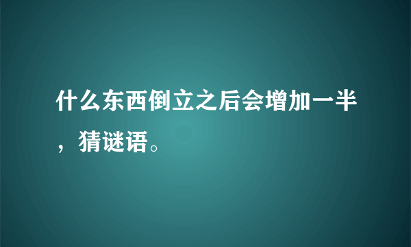 什么东西倒立之后会增加一半，猜谜语。