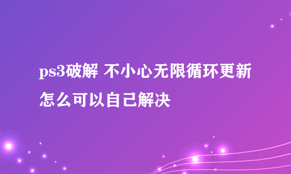 ps3破解 不小心无限循环更新 怎么可以自己解决