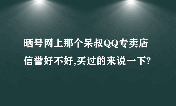 晒号网上那个呆叔QQ专卖店信誉好不好,买过的来说一下?