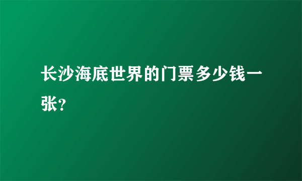 长沙海底世界的门票多少钱一张？