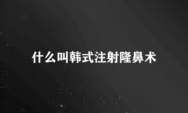 什么叫韩式注射隆鼻术