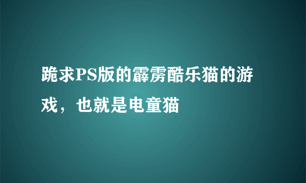 跪求PS版的霹雳酷乐猫的游戏，也就是电童猫