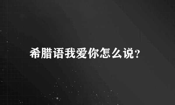 希腊语我爱你怎么说？