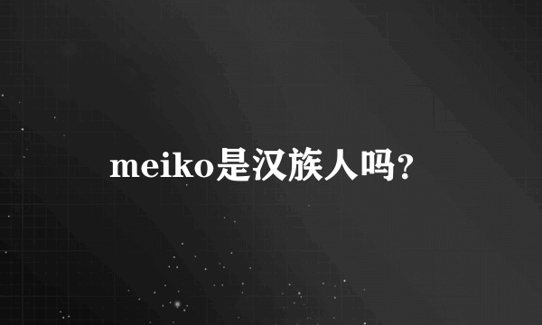 meiko是汉族人吗？