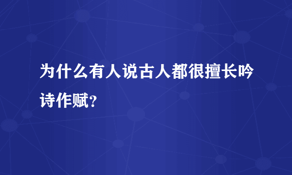 为什么有人说古人都很擅长吟诗作赋？