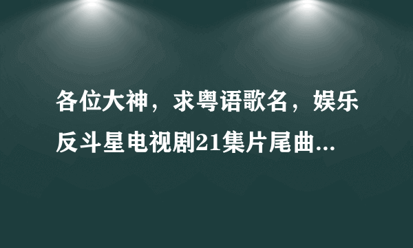 各位大神，求粤语歌名，娱乐反斗星电视剧21集片尾曲，好像唱一天一天去度过，爱上你每次都拥抱我。跪谢